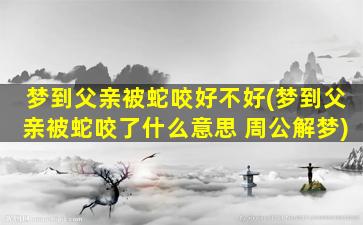 梦到父亲被蛇咬好不好(梦到父亲被蛇咬了什么意思 周公解梦)